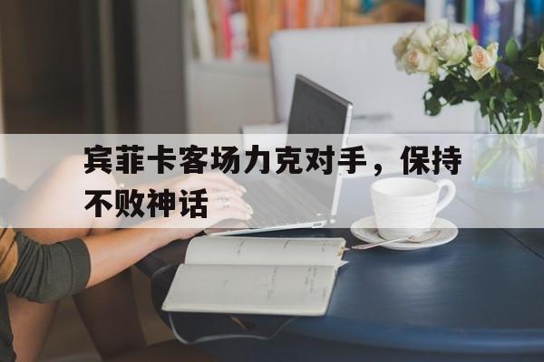 开云体育网页版入口-宾菲卡客场力克对手，保持不败神话的简单介绍